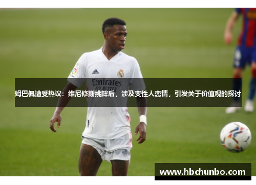 姆巴佩遭受热议：维尼修斯挑衅后，涉及变性人恋情，引发关于价值观的探讨